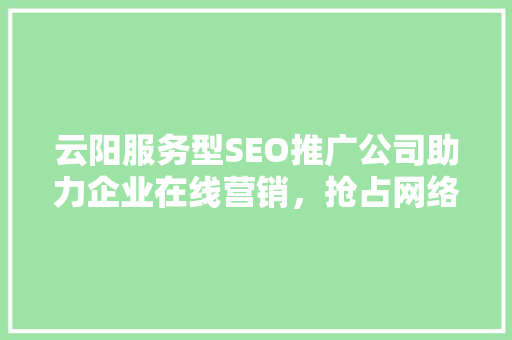 云阳服务型SEO推广公司助力企业在线营销，抢占网络市场制高点