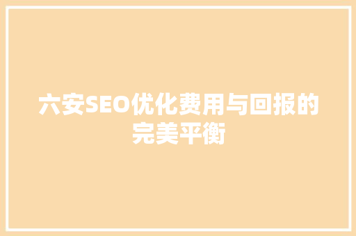 六安SEO优化费用与回报的完美平衡