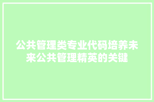 公共管理类专业代码培养未来公共管理精英的关键
