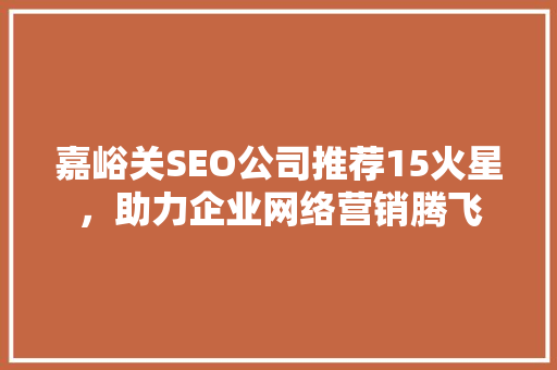 嘉峪关SEO公司推荐15火星，助力企业网络营销腾飞