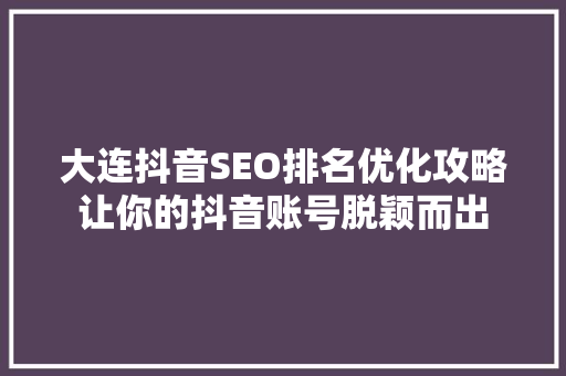 大连抖音SEO排名优化攻略让你的抖音账号脱颖而出