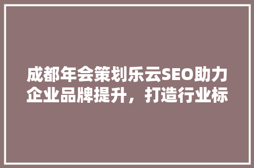 成都年会策划乐云SEO助力企业品牌提升，打造行业标杆