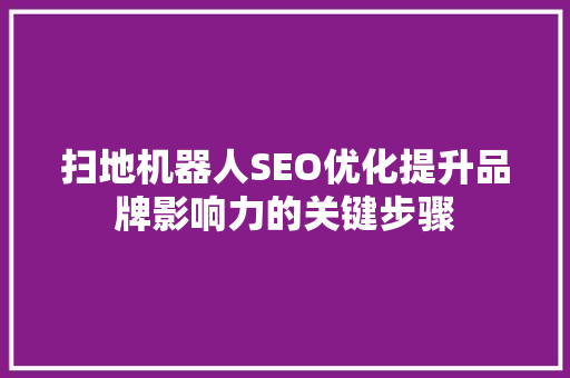 扫地机器人SEO优化提升品牌影响力的关键步骤