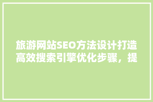 旅游网站SEO方法设计打造高效搜索引擎优化步骤，提升网站流量与转化率