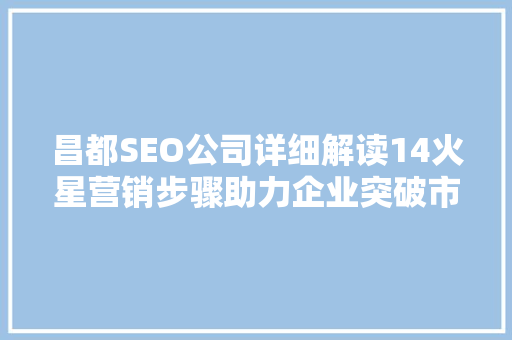 昌都SEO公司详细解读14火星营销步骤助力企业突破市场瓶颈