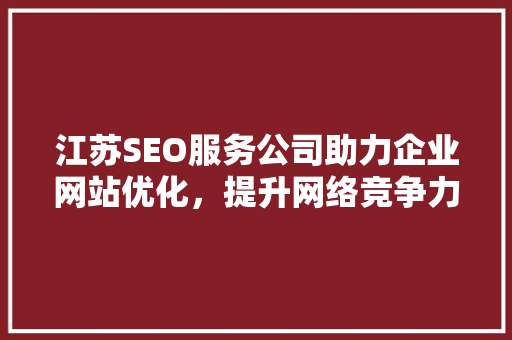 江苏SEO服务公司助力企业网站优化，提升网络竞争力