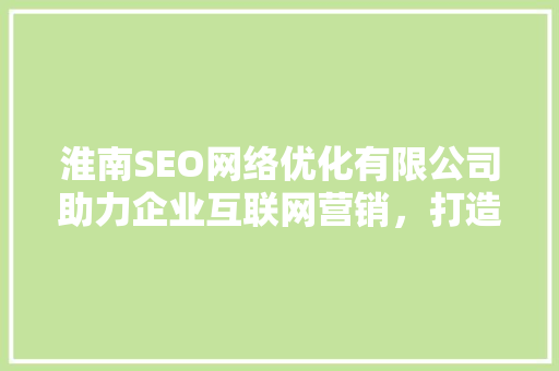 淮南SEO网络优化有限公司助力企业互联网营销，打造品牌新高度