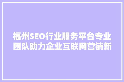 福州SEO行业服务平台专业团队助力企业互联网营销新篇章