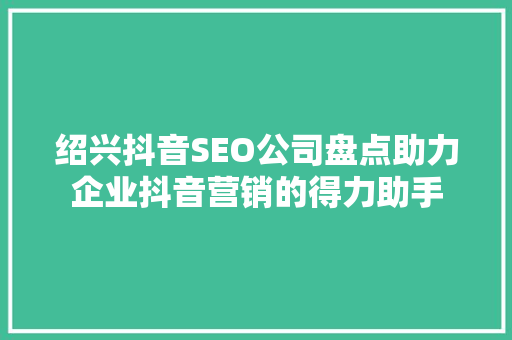 绍兴抖音SEO公司盘点助力企业抖音营销的得力助手