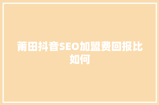 莆田抖音SEO加盟费回报比如何