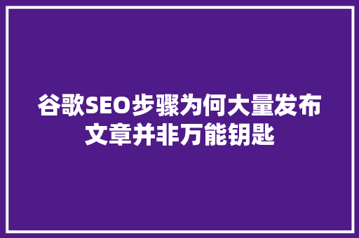 谷歌SEO步骤为何大量发布文章并非万能钥匙