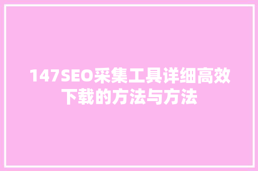 147SEO采集工具详细高效下载的方法与方法