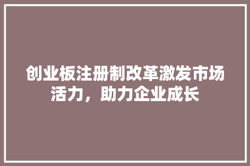 创业板注册制改革激发市场活力，助力企业成长