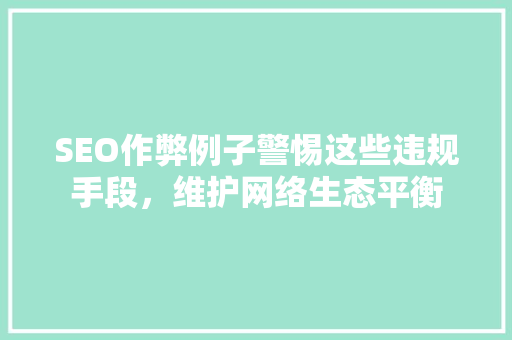 SEO作弊例子警惕这些违规手段，维护网络生态平衡