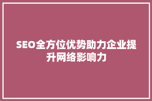 SEO全方位优势助力企业提升网络影响力