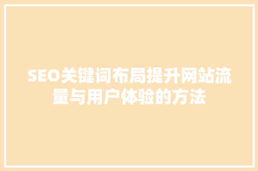 SEO关键词布局提升网站流量与用户体验的方法