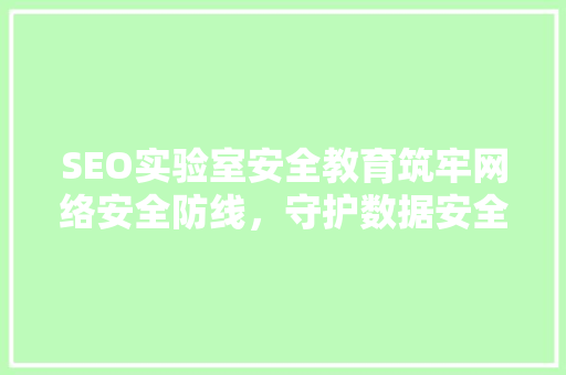 SEO实验室安全教育筑牢网络安全防线，守护数据安全