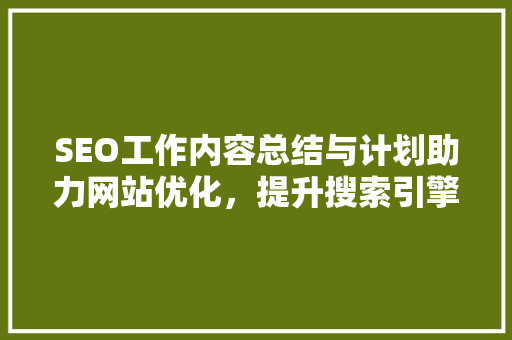 SEO工作内容总结与计划助力网站优化，提升搜索引擎排名