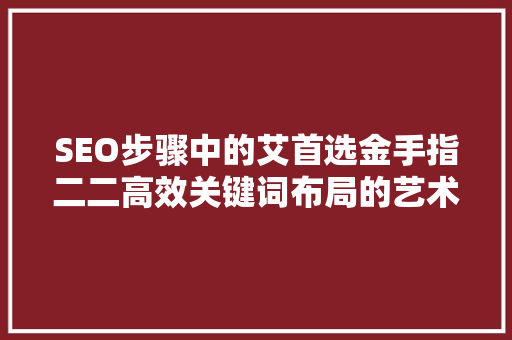 SEO步骤中的艾首选金手指二二高效关键词布局的艺术