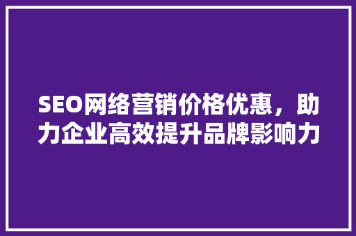 SEO网络营销价格优惠，助力企业高效提升品牌影响力