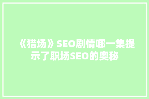 《猎场》SEO剧情哪一集提示了职场SEO的奥秘