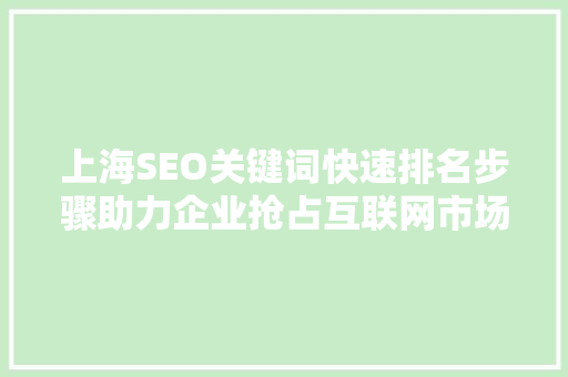 上海SEO关键词快速排名步骤助力企业抢占互联网市场制高点