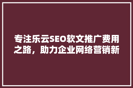 专注乐云SEO软文推广费用之路，助力企业网络营销新高峰