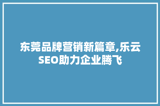 东莞品牌营销新篇章,乐云SEO助力企业腾飞