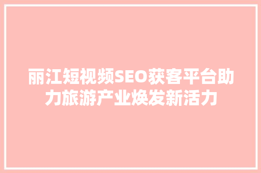 丽江短视频SEO获客平台助力旅游产业焕发新活力