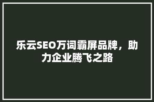 乐云SEO万词霸屏品牌，助力企业腾飞之路