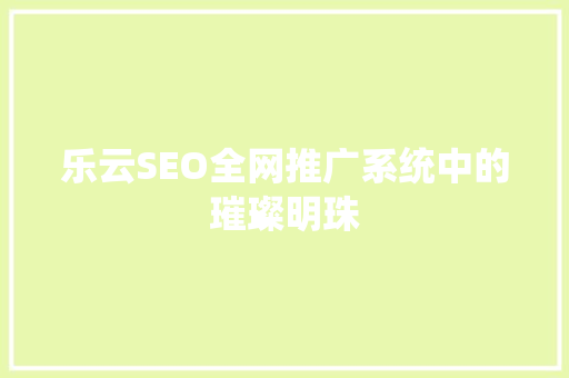 乐云SEO全网推广系统中的璀璨明珠