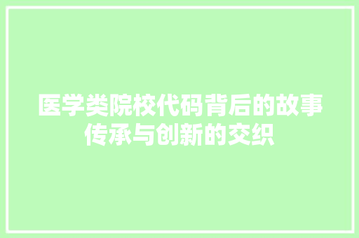 医学类院校代码背后的故事传承与创新的交织