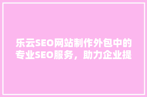 乐云SEO网站制作外包中的专业SEO服务，助力企业提升网络竞争力