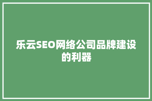 乐云SEO网络公司品牌建设的利器