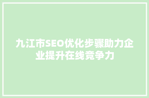 九江市SEO优化步骤助力企业提升在线竞争力
