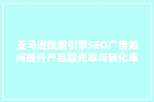 亚马逊搜索引擎SEO广告如何提升产品曝光率与转化率
