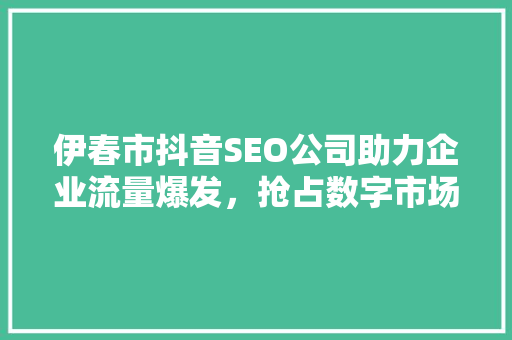 伊春市抖音SEO公司助力企业流量爆发，抢占数字市场制高点