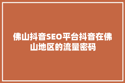 佛山抖音SEO平台抖音在佛山地区的流量密码