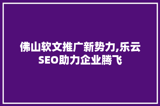 佛山软文推广新势力,乐云SEO助力企业腾飞
