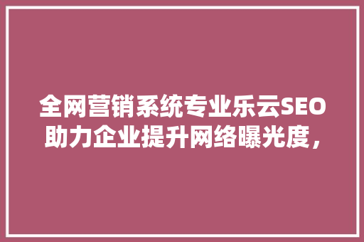 全网营销系统专业乐云SEO助力企业提升网络曝光度，抢占市场先机