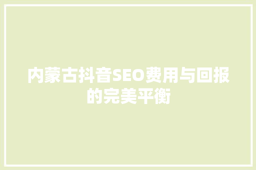 内蒙古抖音SEO费用与回报的完美平衡