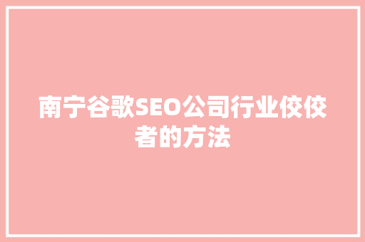 南宁谷歌SEO公司行业佼佼者的方法