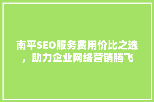 南平SEO服务费用价比之选，助力企业网络营销腾飞