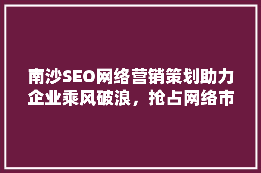 南沙SEO网络营销策划助力企业乘风破浪，抢占网络市场制高点