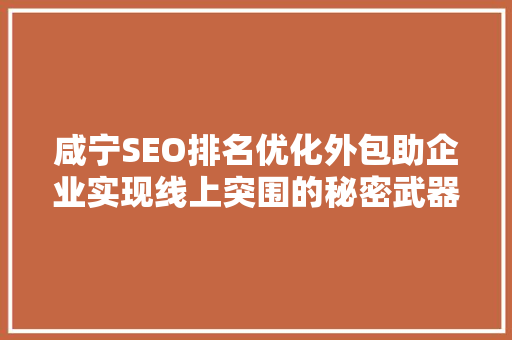 咸宁SEO排名优化外包助企业实现线上突围的秘密武器