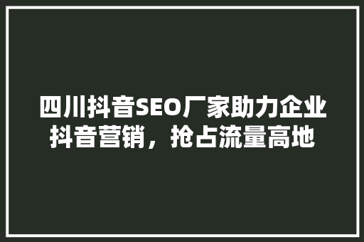 四川抖音SEO厂家助力企业抖音营销，抢占流量高地