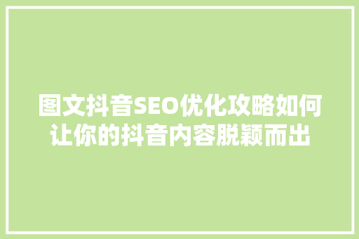图文抖音SEO优化攻略如何让你的抖音内容脱颖而出