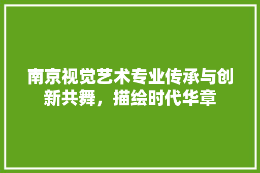 南京视觉艺术专业传承与创新共舞，描绘时代华章