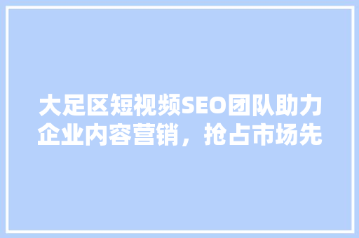大足区短视频SEO团队助力企业内容营销，抢占市场先机