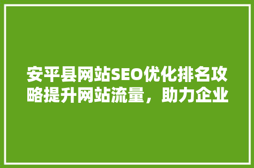 安平县网站SEO优化排名攻略提升网站流量，助力企业腾飞